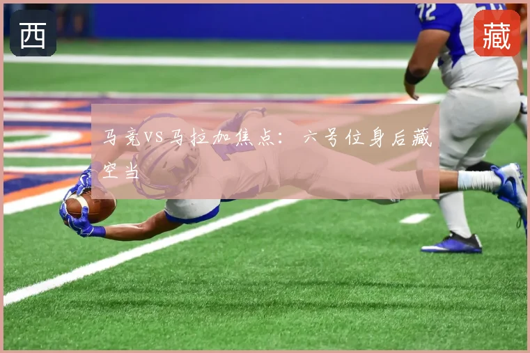 马竞vs马拉加焦点：六号位身后藏空当