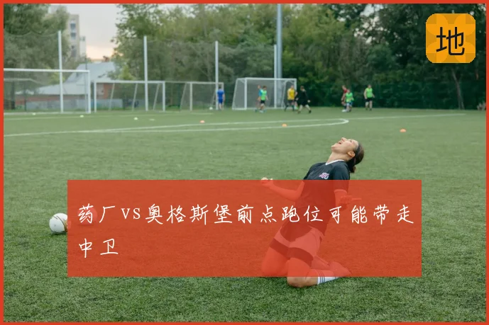 药厂vs奥格斯堡前点跑位可能带走中卫