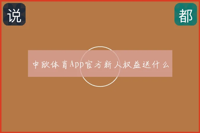 中欧体育App官方新人权益送什么