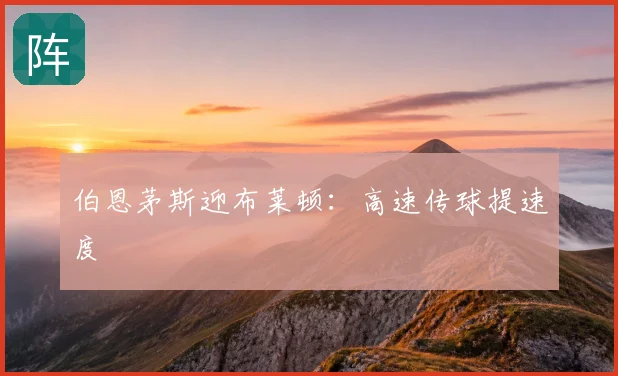 伯恩茅斯迎布莱顿：高速传球提速度
