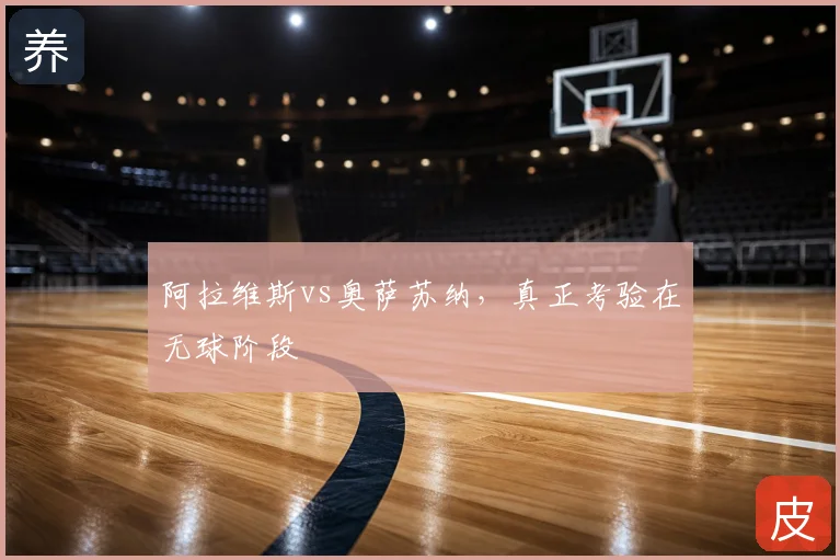 阿拉维斯vs奥萨苏纳，真正考验在无球阶段