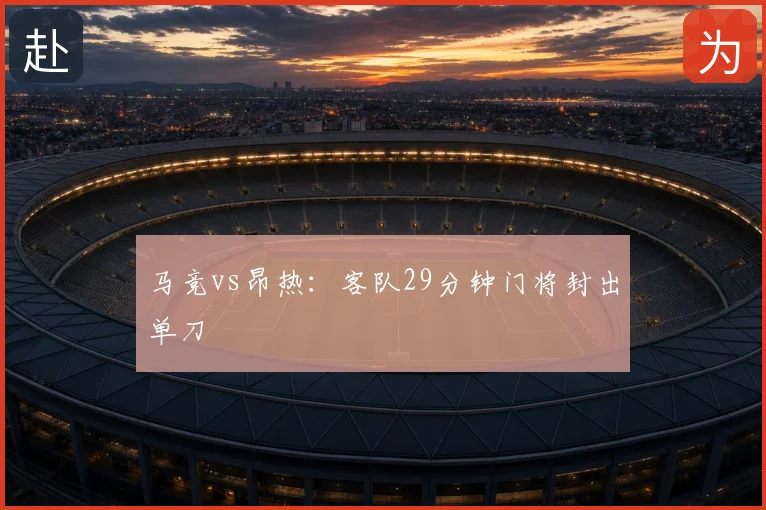 马竞vs昂热：客队29分钟门将封出单刀