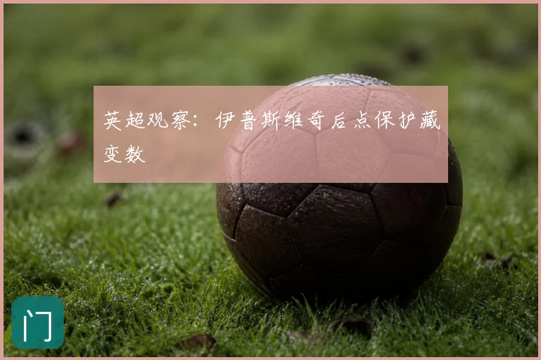 英超观察：伊普斯维奇后点保护藏变数