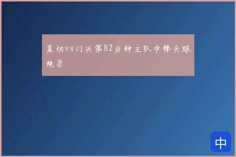 莱切vs门兴第82分钟主队中锋头球绝杀